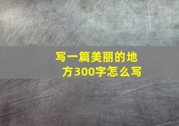 写一篇美丽的地方300字怎么写