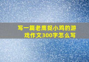 写一篇老鹰捉小鸡的游戏作文300字怎么写