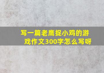 写一篇老鹰捉小鸡的游戏作文300字怎么写呀