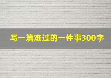 写一篇难过的一件事300字