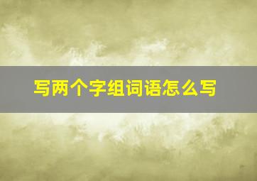 写两个字组词语怎么写