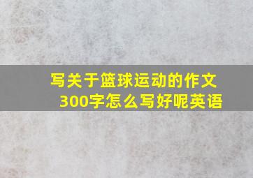 写关于篮球运动的作文300字怎么写好呢英语