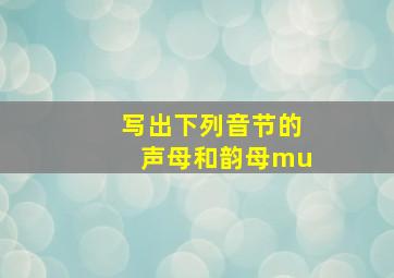 写出下列音节的声母和韵母mu