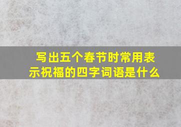 写出五个春节时常用表示祝福的四字词语是什么