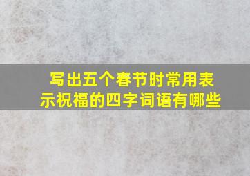 写出五个春节时常用表示祝福的四字词语有哪些