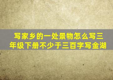 写家乡的一处景物怎么写三年级下册不少于三百字写金湖