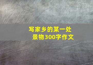 写家乡的某一处景物300字作文