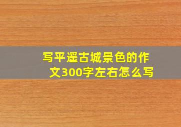 写平遥古城景色的作文300字左右怎么写