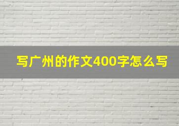 写广州的作文400字怎么写