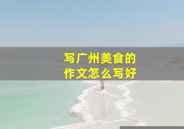 写广州美食的作文怎么写好