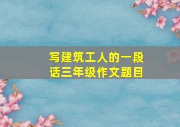 写建筑工人的一段话三年级作文题目