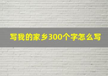 写我的家乡300个字怎么写