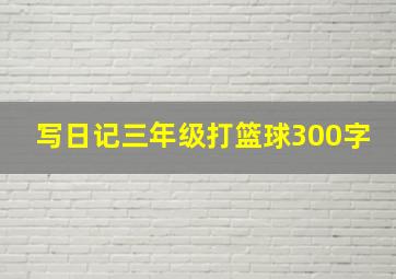 写日记三年级打篮球300字