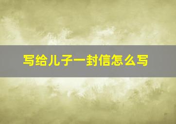 写给儿子一封信怎么写