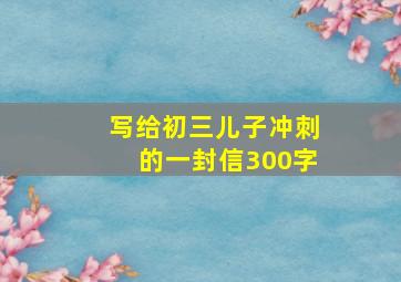 写给初三儿子冲刺的一封信300字