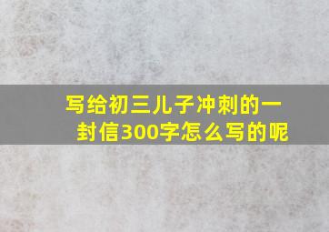 写给初三儿子冲刺的一封信300字怎么写的呢