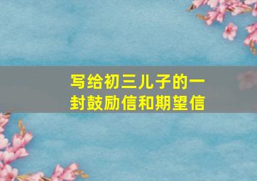 写给初三儿子的一封鼓励信和期望信