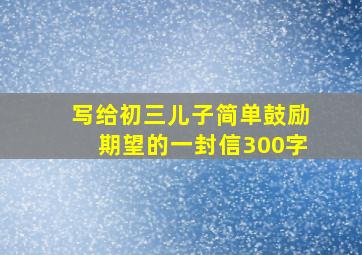 写给初三儿子简单鼓励期望的一封信300字