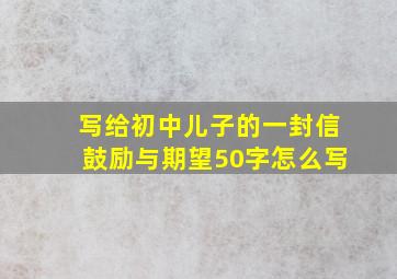 写给初中儿子的一封信鼓励与期望50字怎么写