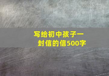 写给初中孩子一封信的信500字