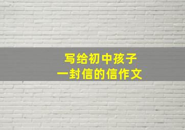 写给初中孩子一封信的信作文