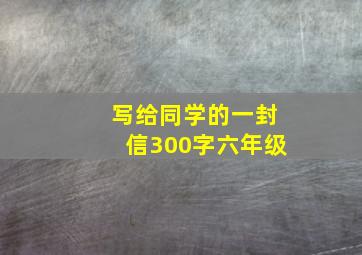 写给同学的一封信300字六年级