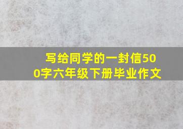 写给同学的一封信500字六年级下册毕业作文