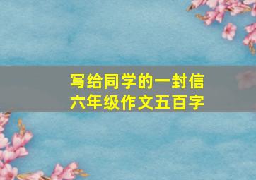 写给同学的一封信六年级作文五百字