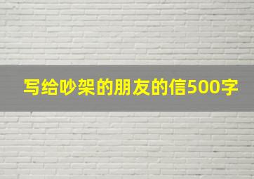 写给吵架的朋友的信500字