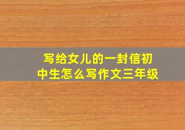 写给女儿的一封信初中生怎么写作文三年级