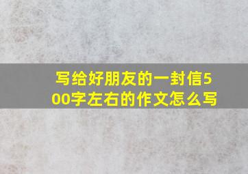 写给好朋友的一封信500字左右的作文怎么写