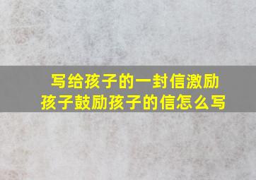 写给孩子的一封信激励孩子鼓励孩子的信怎么写