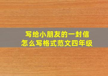 写给小朋友的一封信怎么写格式范文四年级