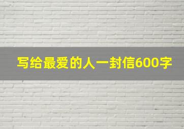 写给最爱的人一封信600字