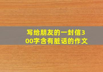 写给朋友的一封信300字含有脏话的作文