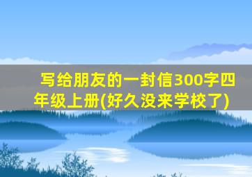 写给朋友的一封信300字四年级上册(好久没来学校了)