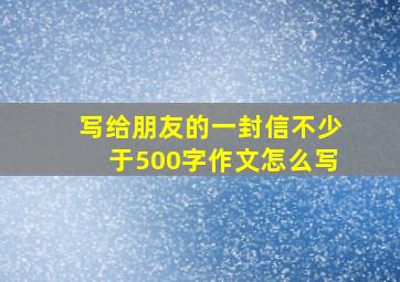 写给朋友的一封信不少于500字作文怎么写