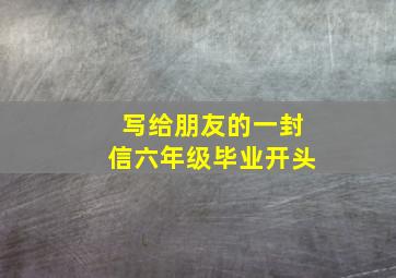 写给朋友的一封信六年级毕业开头