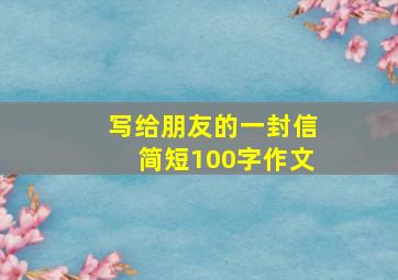 写给朋友的一封信简短100字作文