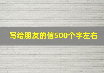 写给朋友的信500个字左右