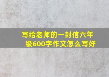 写给老师的一封信六年级600字作文怎么写好