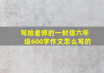 写给老师的一封信六年级600字作文怎么写的