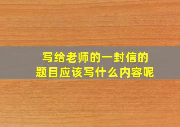 写给老师的一封信的题目应该写什么内容呢