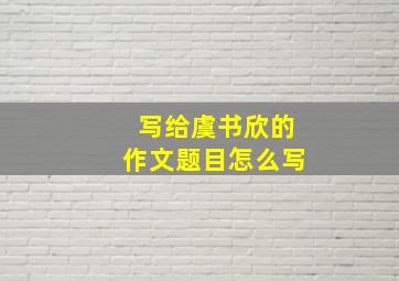 写给虞书欣的作文题目怎么写