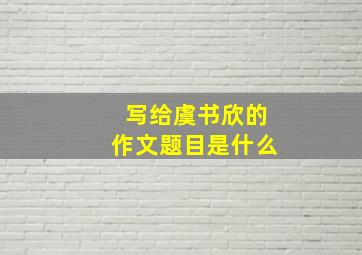 写给虞书欣的作文题目是什么