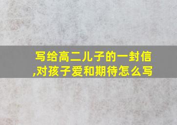 写给高二儿子的一封信,对孩子爱和期待怎么写