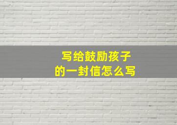 写给鼓励孩子的一封信怎么写