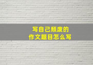 写自己颓废的作文题目怎么写