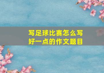 写足球比赛怎么写好一点的作文题目