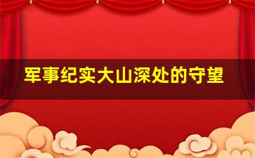 军事纪实大山深处的守望